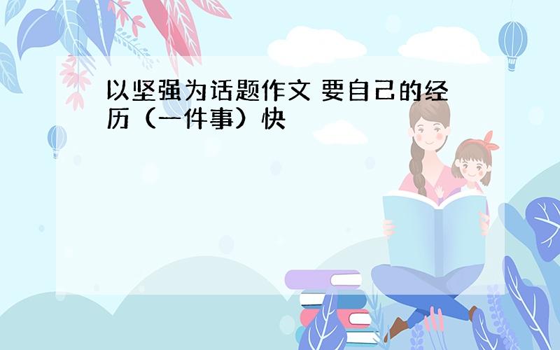 以坚强为话题作文 要自己的经历（一件事）快