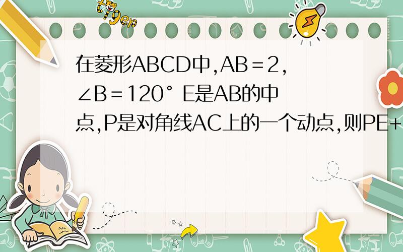 在菱形ABCD中,AB＝2,∠B＝120° E是AB的中点,P是对角线AC上的一个动点,则PE+PB的最小值是?