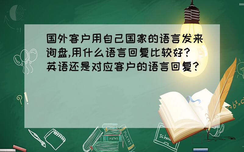 国外客户用自己国家的语言发来询盘,用什么语言回复比较好?英语还是对应客户的语言回复?