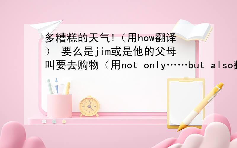 多糟糕的天气!（用how翻译） 要么是jim或是他的父母叫要去购物（用not only……but also翻译）