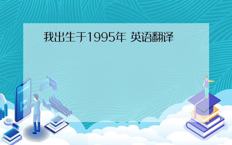 我出生于1995年 英语翻译