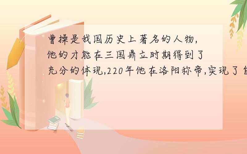 曹操是我国历史上著名的人物,他的才能在三国鼎立时期得到了充分的体现,220年他在洛阳称帝,实现了自己的梦想.请写出两个错