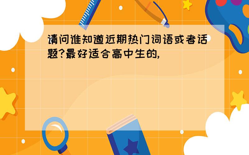 请问谁知道近期热门词语或者话题?最好适合高中生的,