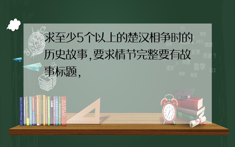 求至少5个以上的楚汉相争时的历史故事,要求情节完整要有故事标题,