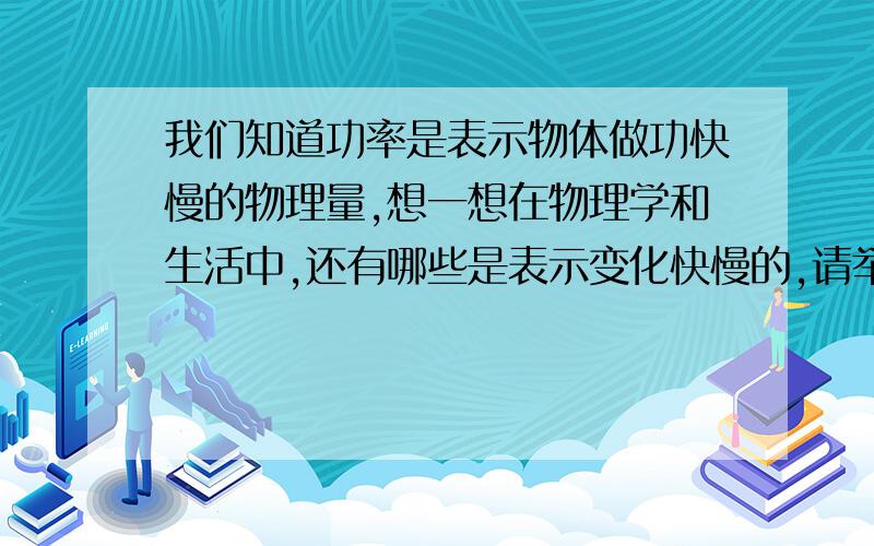 我们知道功率是表示物体做功快慢的物理量,想一想在物理学和生活中,还有哪些是表示变化快慢的,请举例说