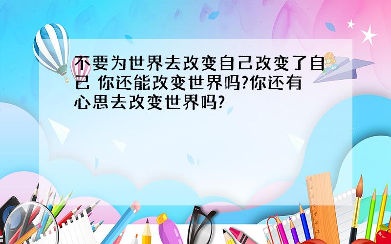 不要为世界去改变自己改变了自己 你还能改变世界吗?你还有心思去改变世界吗?