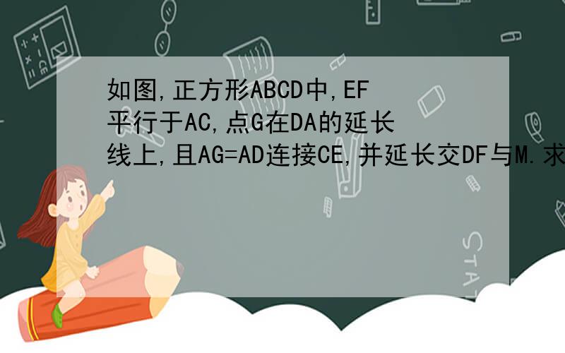 如图,正方形ABCD中,EF平行于AC,点G在DA的延长线上,且AG=AD连接CE,并延长交DF与M.求证∠AMG=∠G