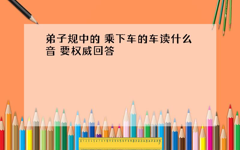 弟子规中的 乘下车的车读什么音 要权威回答