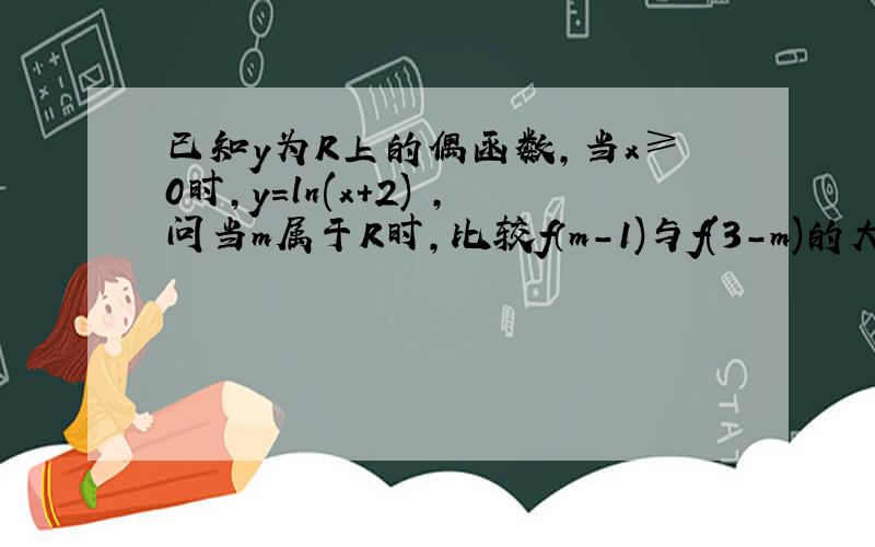 已知y为R上的偶函数,当x≥0时,y=ln(x+2) ,问当m属于R时,比较f（m-1)与f(3-m)的大小