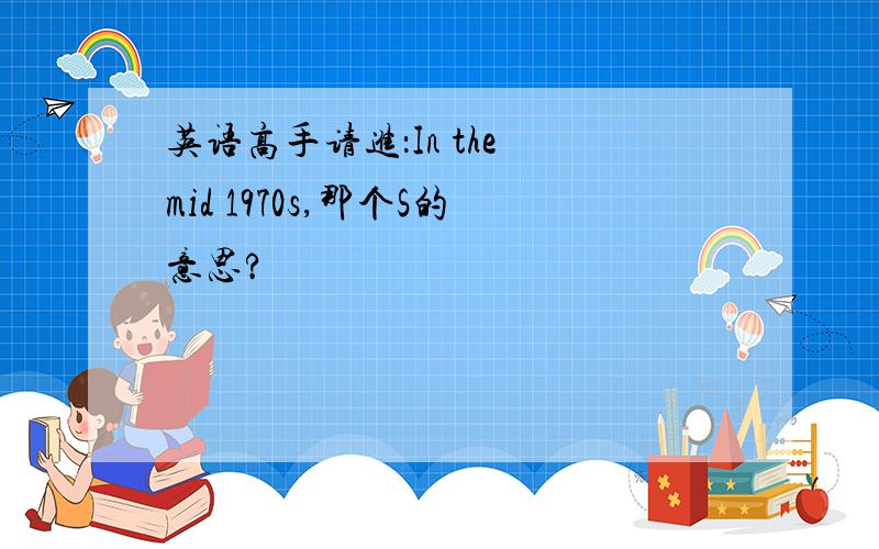 英语高手请进：In the mid 1970s,那个S的意思?