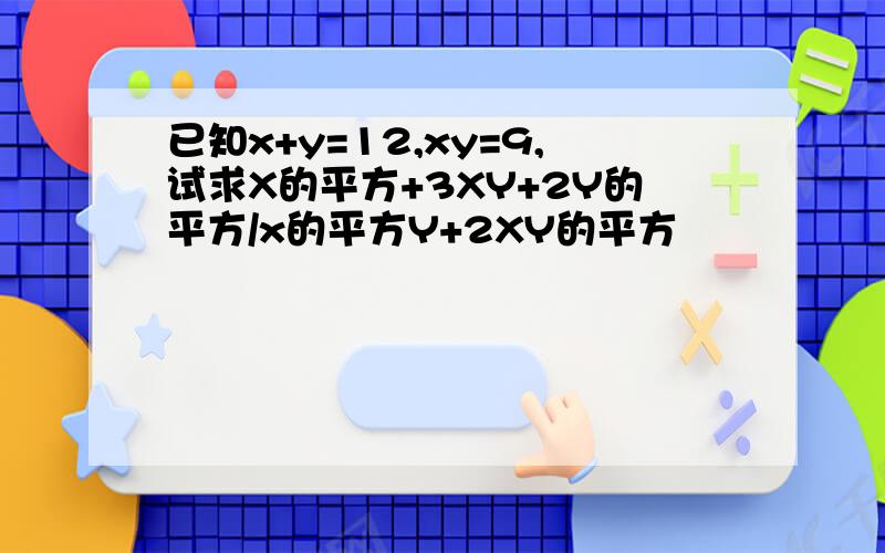 已知x+y=12,xy=9,试求X的平方+3XY+2Y的平方/x的平方Y+2XY的平方