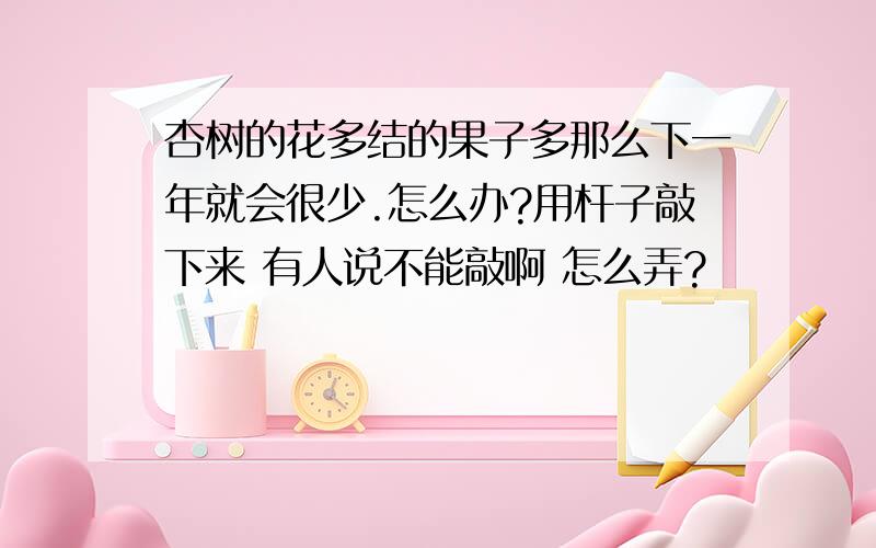 杏树的花多结的果子多那么下一年就会很少.怎么办?用杆子敲下来 有人说不能敲啊 怎么弄?