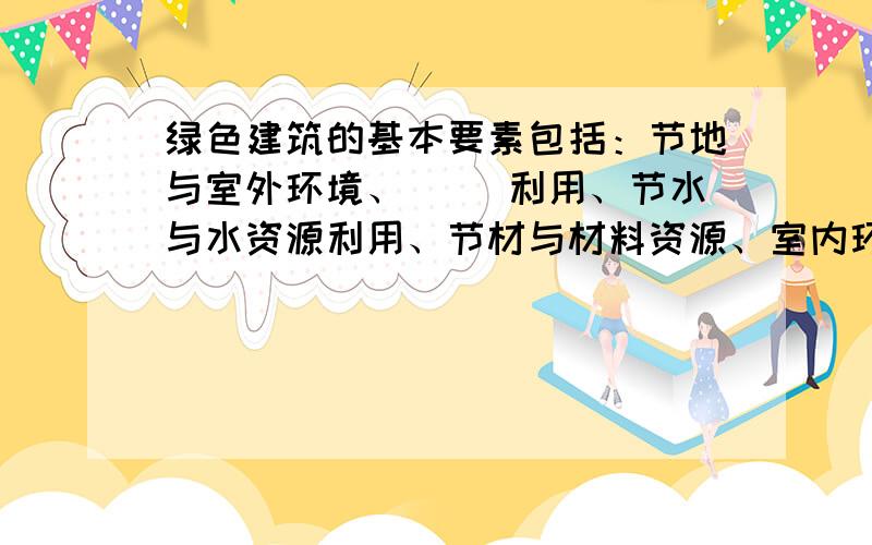 绿色建筑的基本要素包括：节地与室外环境、( )利用、节水与水资源利用、节材与材料资源、室内环境质量和运