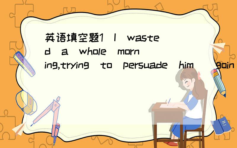 英语填空题1．I　wasted　a　whole　morning,trying　to　persuade　him＿＿goin