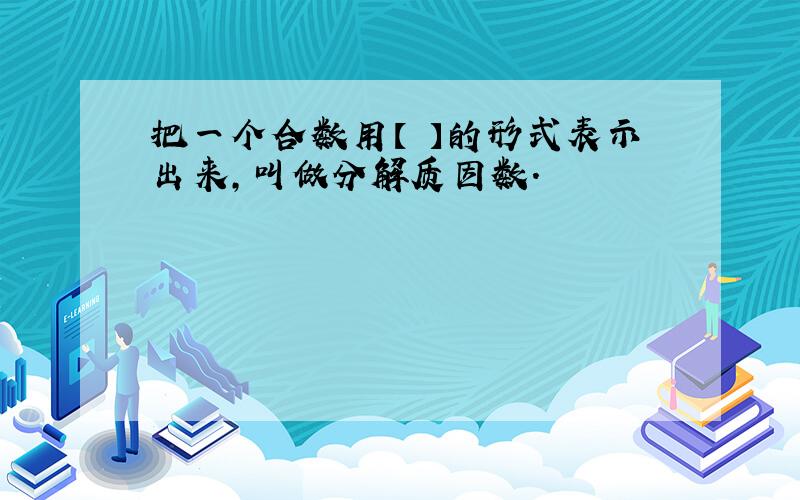 把一个合数用【 】的形式表示出来,叫做分解质因数.