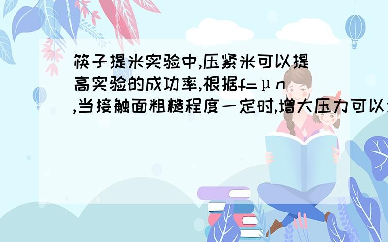 筷子提米实验中,压紧米可以提高实验的成功率,根据f=μn,当接触面粗糙程度一定时,增大压力可以增大摩擦