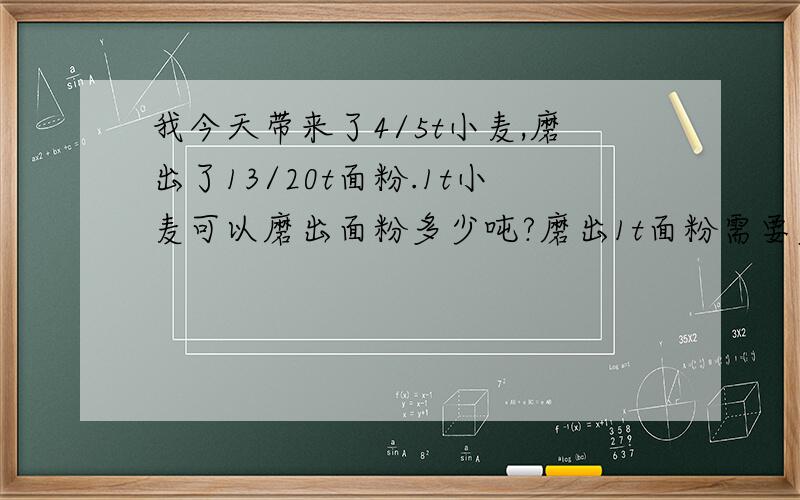 我今天带来了4/5t小麦,磨出了13/20t面粉.1t小麦可以磨出面粉多少吨?磨出1t面粉需要多少吨小麦?