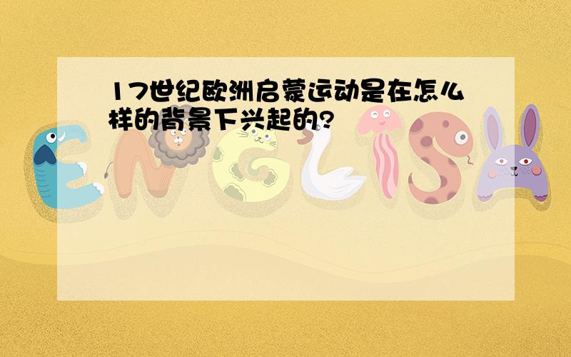 17世纪欧洲启蒙运动是在怎么样的背景下兴起的?