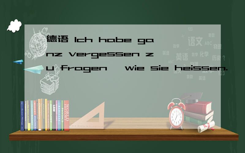 德语 Ich habe ganz vergessen zu fragen ,wie sie heissen.