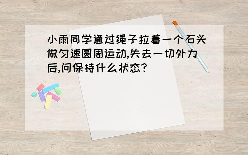 小雨同学通过绳子拉着一个石头做匀速圆周运动,失去一切外力后,问保持什么状态?