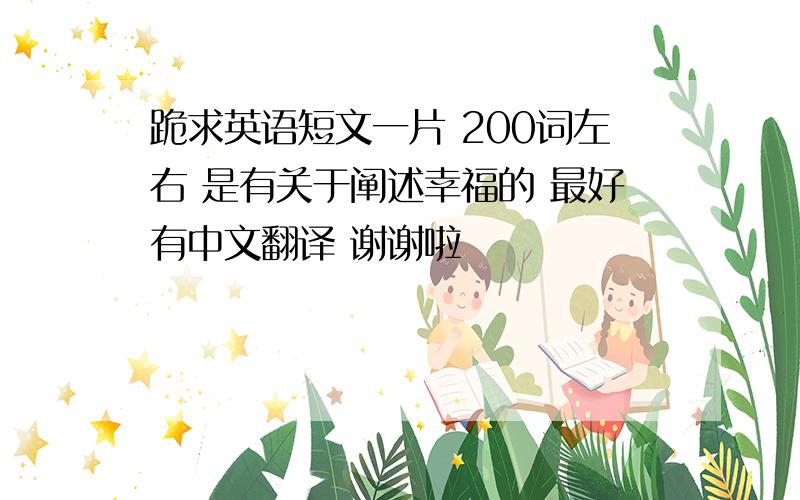 跪求英语短文一片 200词左右 是有关于阐述幸福的 最好有中文翻译 谢谢啦