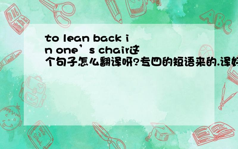 to lean back in one’s chair这个句子怎么翻译呀?专四的短语来的.译好一点喔!