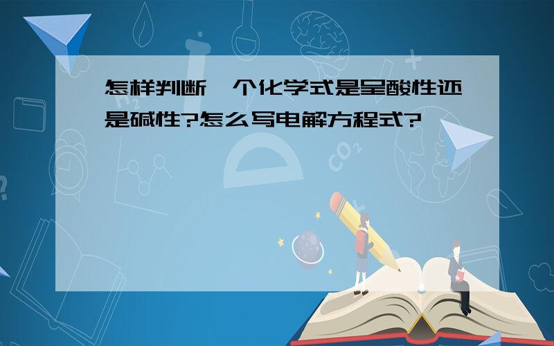 怎样判断一个化学式是呈酸性还是碱性?怎么写电解方程式?