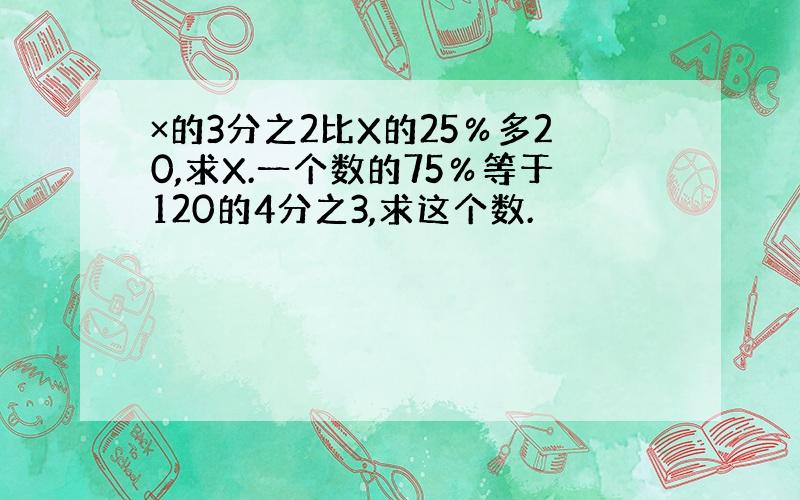 ×的3分之2比X的25％多20,求X.一个数的75％等于120的4分之3,求这个数.