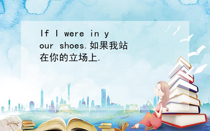 If I were in your shoes.如果我站在你的立场上.