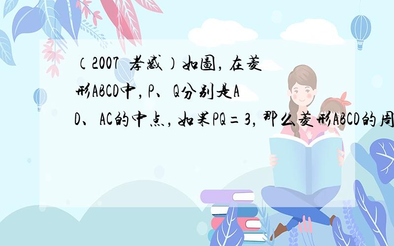 （2007•孝感）如图，在菱形ABCD中，P、Q分别是AD、AC的中点，如果PQ=3，那么菱形ABCD的周长是（　　）