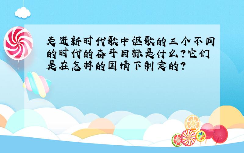 走进新时代歌中讴歌的三个不同的时代的奋斗目标是什么?它们是在怎样的国情下制定的?