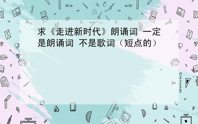 求《走进新时代》朗诵词 一定是朗诵词 不是歌词（短点的）