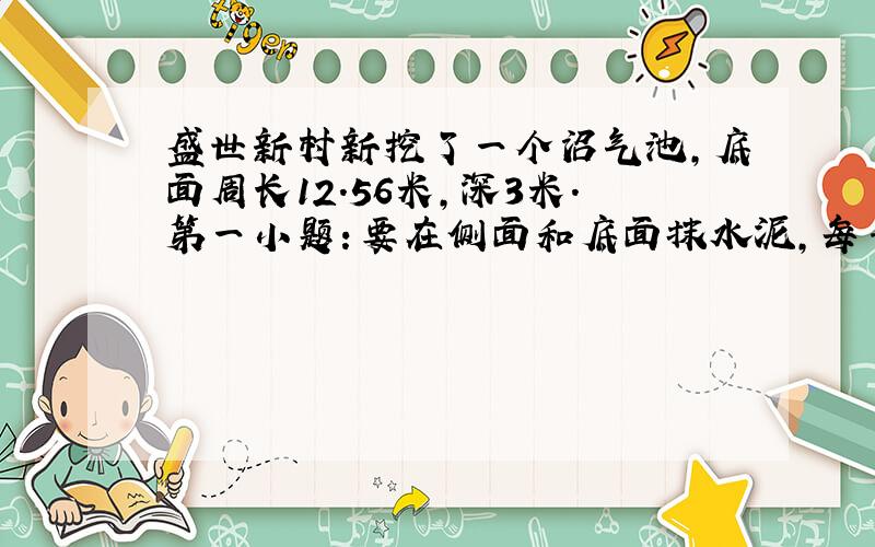 盛世新村新挖了一个沼气池,底面周长12.56米,深3米.第一小题：要在侧面和底面抹水泥,每平方米付工钱