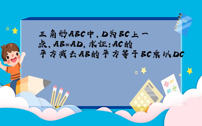 三角形ABC中,D为BC上一点,AB=AD,求证:AC的平方减去AB的平方等于BC乘以DC