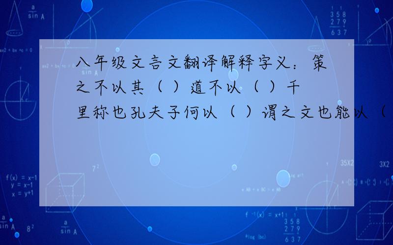 八年级文言文翻译解释字义：策之不以其（ ）道不以（ ）千里称也孔夫子何以（ ）谓之文也能以（ ）径寸之木祗辱于奴隶人之手