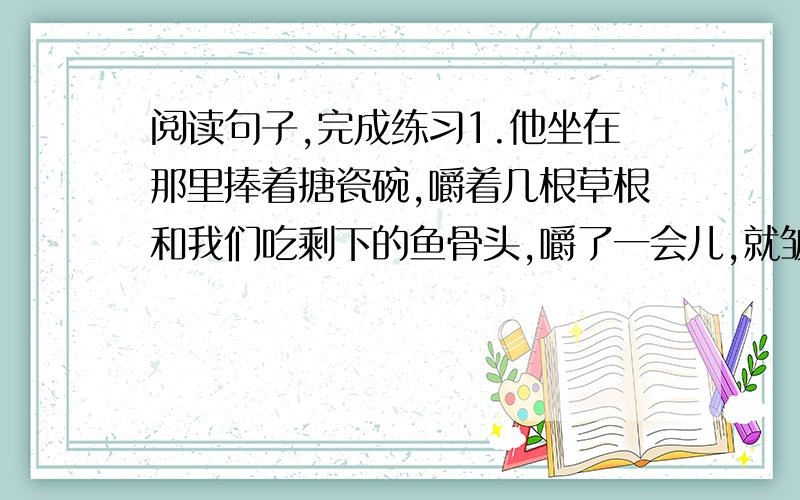 阅读句子,完成练习1.他坐在那里捧着搪瓷碗,嚼着几根草根和我们吃剩下的鱼骨头,嚼了一会儿,就皱紧眉头硬咽下去.从皱紧和硬