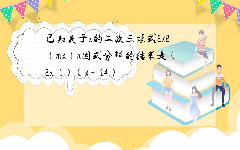 已知关于x的二次三项式2x2+mx+n因式分解的结果是(2x−1)(x+14)