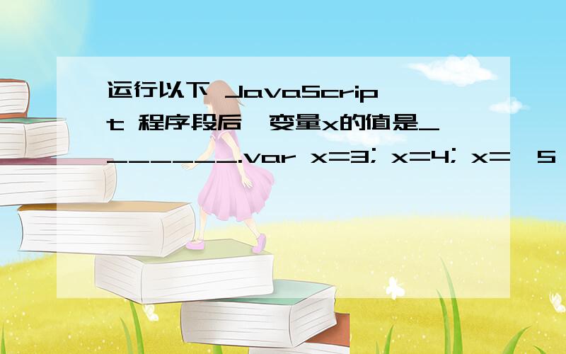 运行以下 JavaScript 程序段后,变量x的值是_______.var x=3; x=4; x=