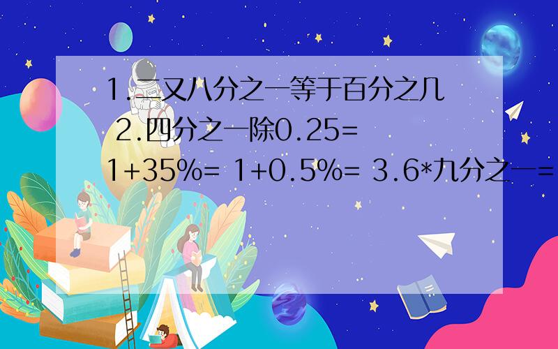 1.二又八分之一等于百分之几 2.四分之一除0.25= 1+35%= 1+0.5%= 3.6*九分之一=