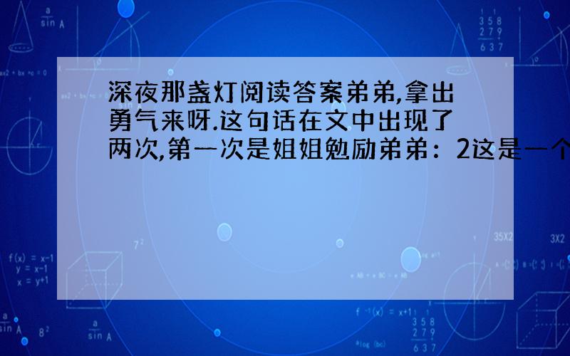 深夜那盏灯阅读答案弟弟,拿出勇气来呀.这句话在文中出现了两次,第一次是姐姐勉励弟弟：2这是一个催人泪下的故事,请你用曲线