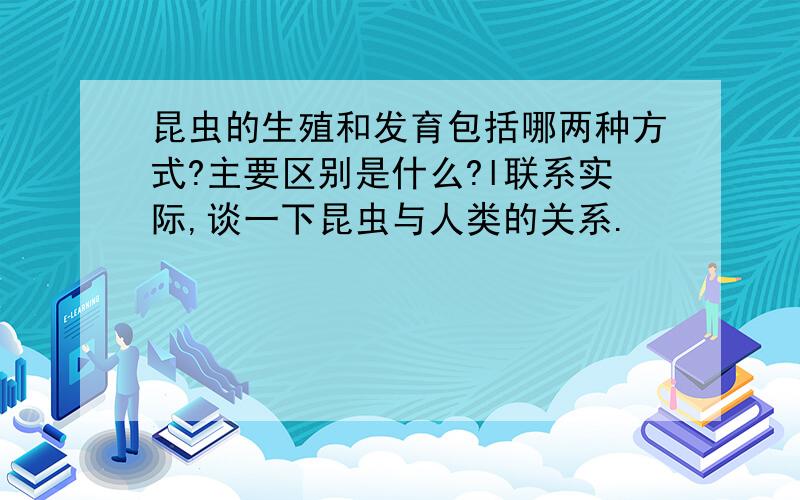 昆虫的生殖和发育包括哪两种方式?主要区别是什么?l联系实际,谈一下昆虫与人类的关系.