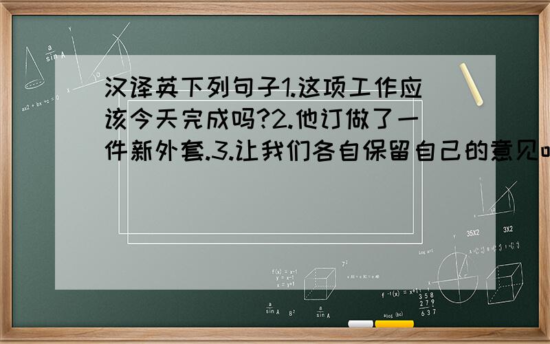 汉译英下列句子1.这项工作应该今天完成吗?2.他订做了一件新外套.3.让我们各自保留自己的意见吧.4.我赞成他们在那个年