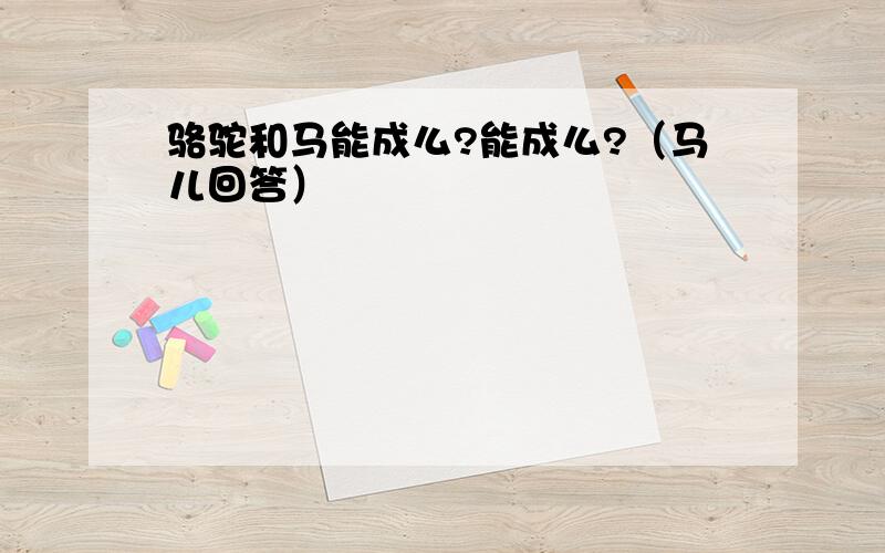 骆驼和马能成么?能成么?（马儿回答）