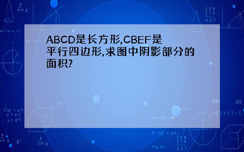 ABCD是长方形,CBEF是平行四边形,求图中阴影部分的面积?