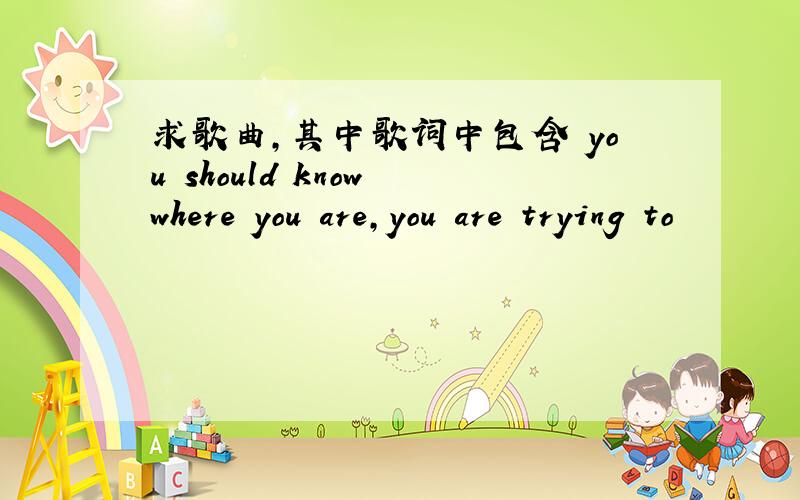 求歌曲,其中歌词中包含 you should know where you are,you are trying to