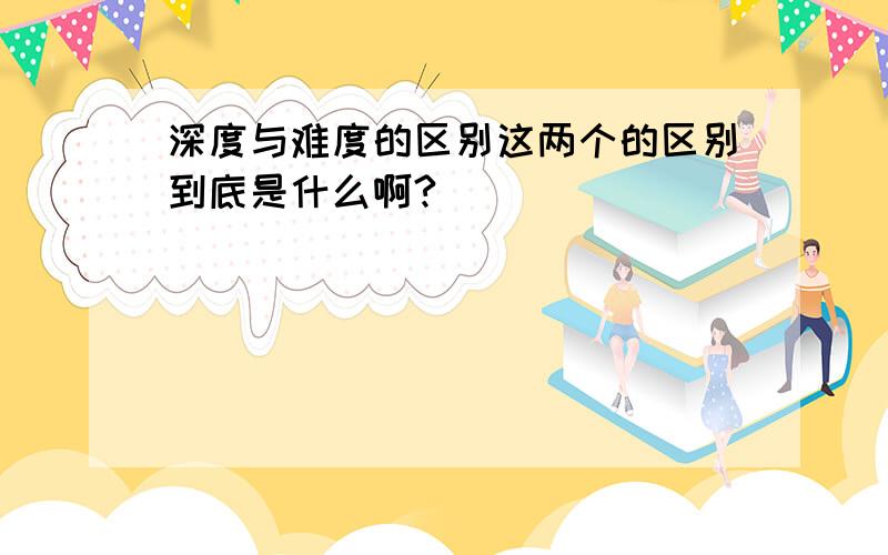 深度与难度的区别这两个的区别到底是什么啊?