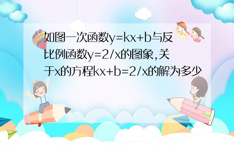 如图一次函数y=kx+b与反比例函数y=2/x的图象,关于x的方程kx+b=2/x的解为多少