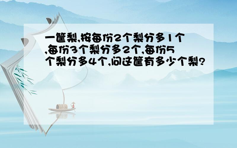 一筐梨,按每份2个梨分多1个,每份3个梨分多2个,每份5个梨分多4个,问这筐有多少个梨?