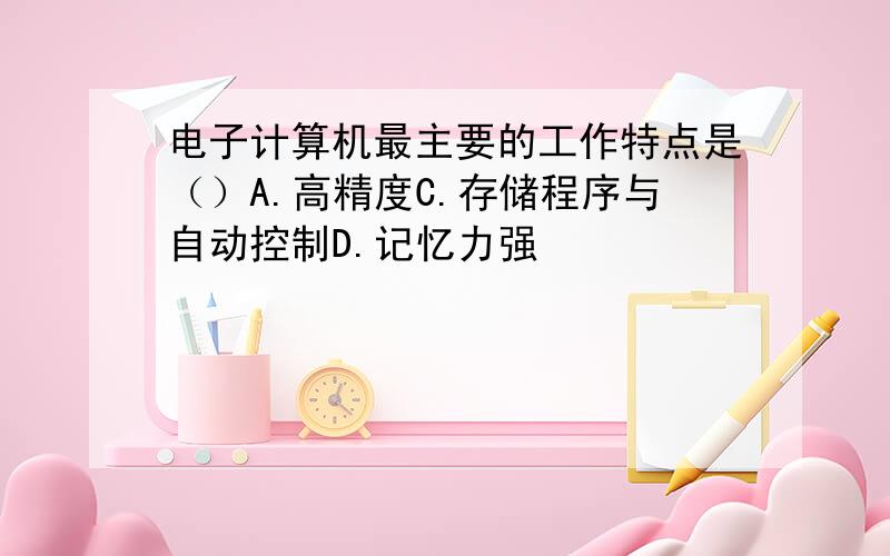 电子计算机最主要的工作特点是（）A.高精度C.存储程序与自动控制D.记忆力强