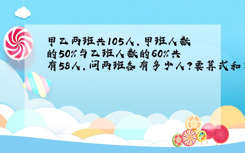 甲乙两班共105人,甲班人数的50%与乙班人数的60%共有58人,问两班各有多少人?要算式和方程,